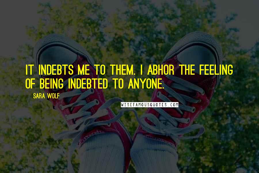 Sara Wolf Quotes: It indebts me to them. I abhor the feeling of being indebted to anyone.