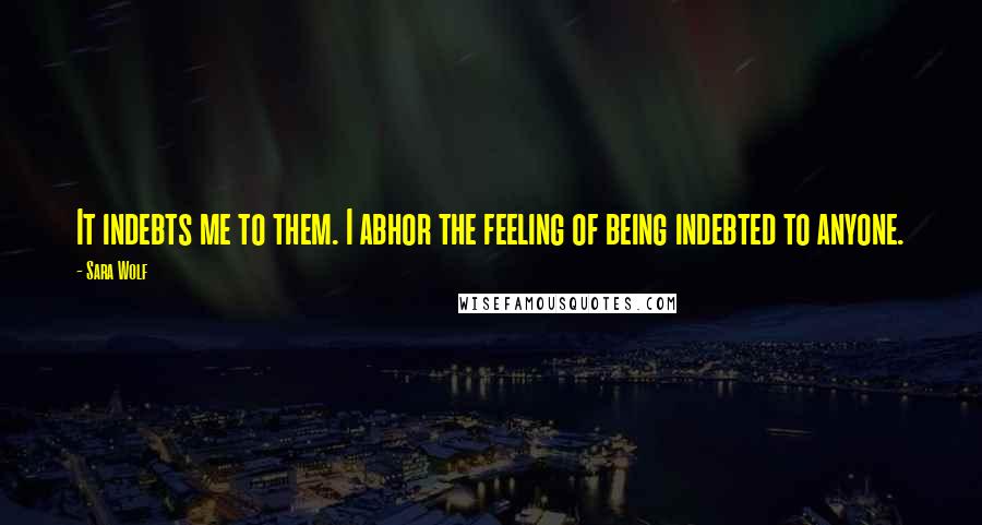 Sara Wolf Quotes: It indebts me to them. I abhor the feeling of being indebted to anyone.