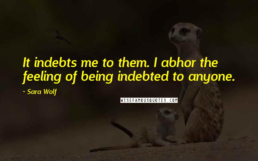 Sara Wolf Quotes: It indebts me to them. I abhor the feeling of being indebted to anyone.