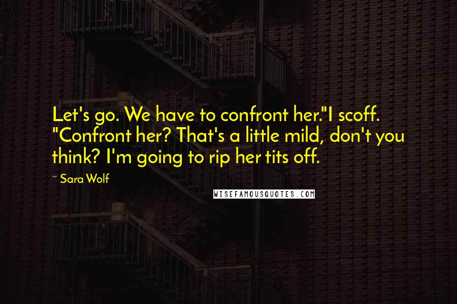 Sara Wolf Quotes: Let's go. We have to confront her."I scoff. "Confront her? That's a little mild, don't you think? I'm going to rip her tits off.