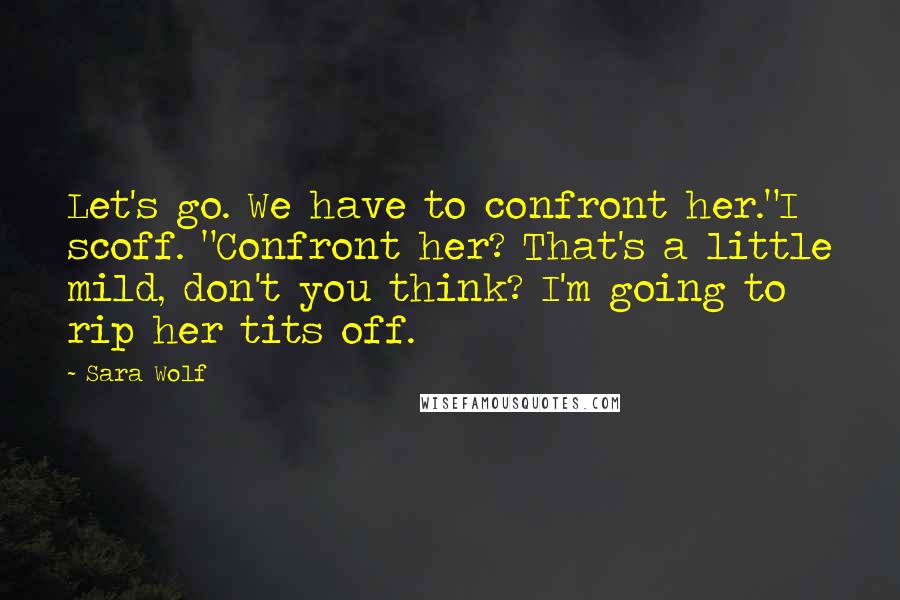 Sara Wolf Quotes: Let's go. We have to confront her."I scoff. "Confront her? That's a little mild, don't you think? I'm going to rip her tits off.