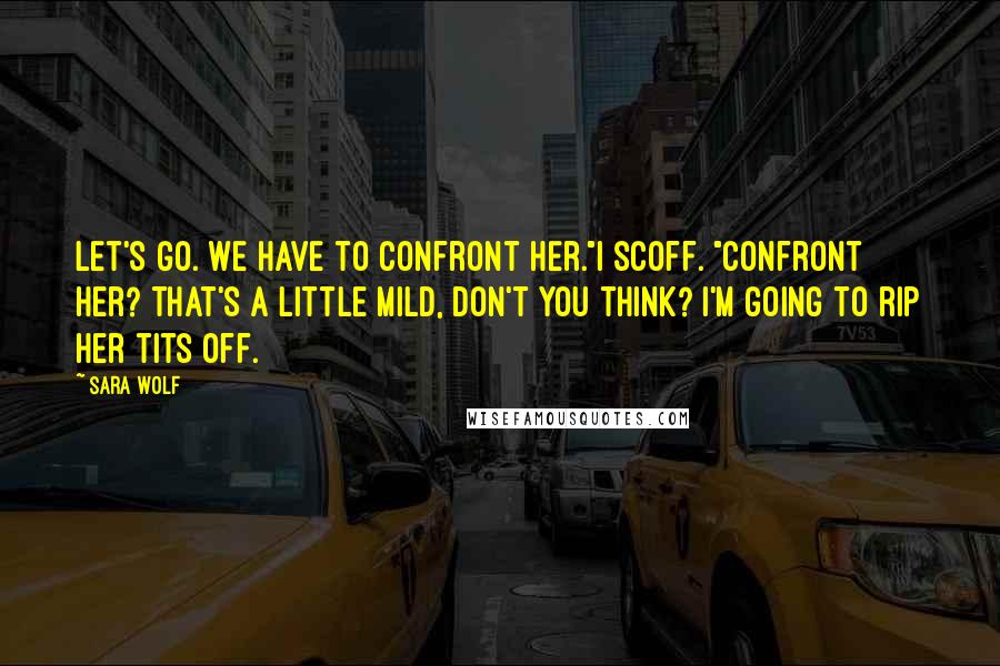 Sara Wolf Quotes: Let's go. We have to confront her."I scoff. "Confront her? That's a little mild, don't you think? I'm going to rip her tits off.