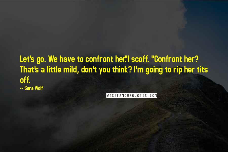 Sara Wolf Quotes: Let's go. We have to confront her."I scoff. "Confront her? That's a little mild, don't you think? I'm going to rip her tits off.