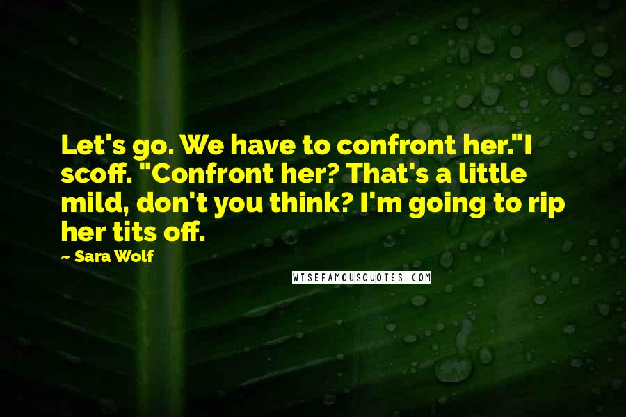 Sara Wolf Quotes: Let's go. We have to confront her."I scoff. "Confront her? That's a little mild, don't you think? I'm going to rip her tits off.