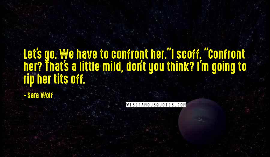 Sara Wolf Quotes: Let's go. We have to confront her."I scoff. "Confront her? That's a little mild, don't you think? I'm going to rip her tits off.