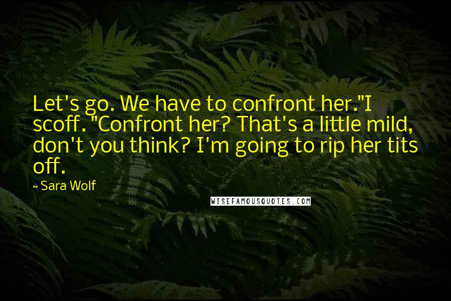 Sara Wolf Quotes: Let's go. We have to confront her."I scoff. "Confront her? That's a little mild, don't you think? I'm going to rip her tits off.