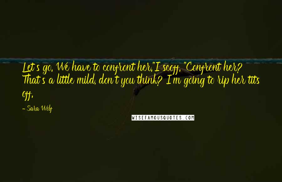 Sara Wolf Quotes: Let's go. We have to confront her."I scoff. "Confront her? That's a little mild, don't you think? I'm going to rip her tits off.