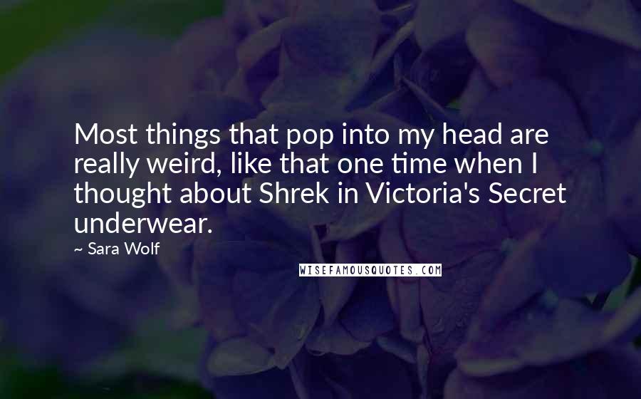 Sara Wolf Quotes: Most things that pop into my head are really weird, like that one time when I thought about Shrek in Victoria's Secret underwear.