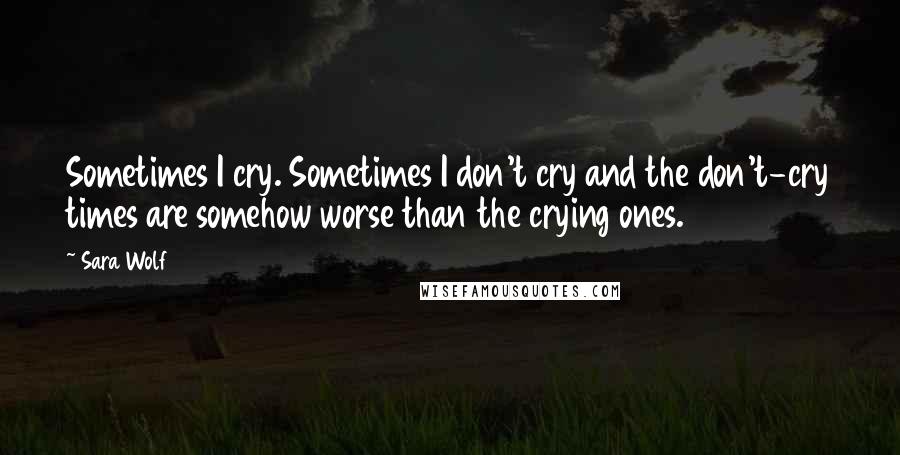 Sara Wolf Quotes: Sometimes I cry. Sometimes I don't cry and the don't-cry times are somehow worse than the crying ones.