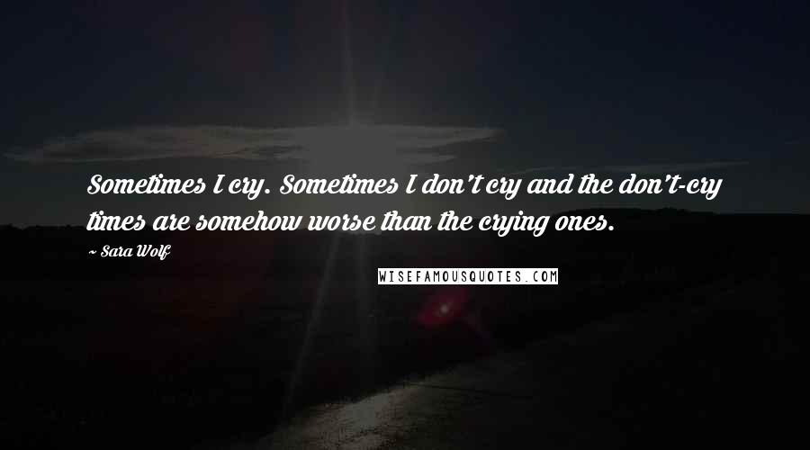 Sara Wolf Quotes: Sometimes I cry. Sometimes I don't cry and the don't-cry times are somehow worse than the crying ones.