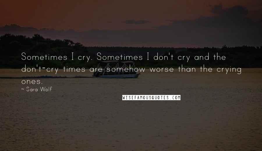 Sara Wolf Quotes: Sometimes I cry. Sometimes I don't cry and the don't-cry times are somehow worse than the crying ones.