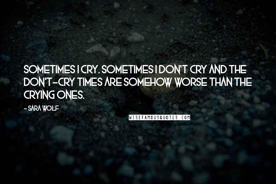 Sara Wolf Quotes: Sometimes I cry. Sometimes I don't cry and the don't-cry times are somehow worse than the crying ones.