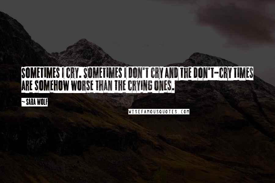Sara Wolf Quotes: Sometimes I cry. Sometimes I don't cry and the don't-cry times are somehow worse than the crying ones.