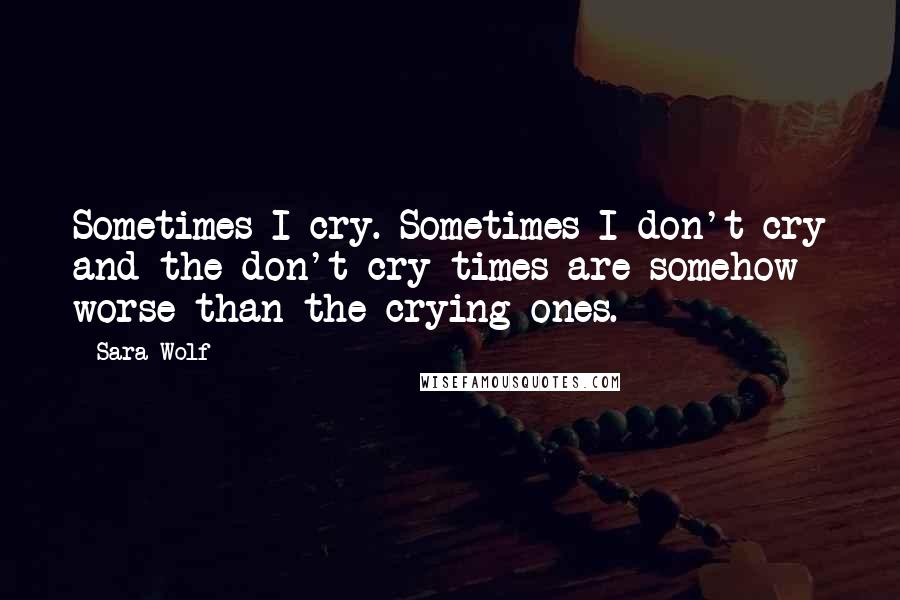 Sara Wolf Quotes: Sometimes I cry. Sometimes I don't cry and the don't-cry times are somehow worse than the crying ones.