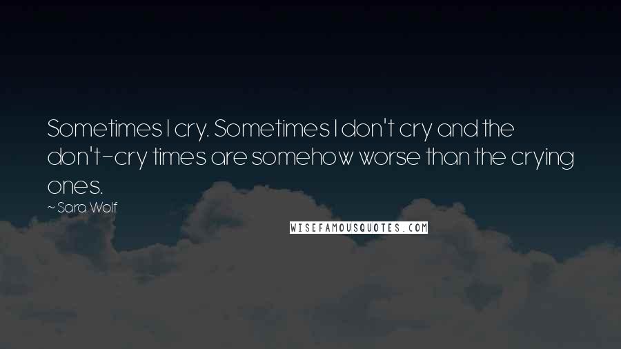 Sara Wolf Quotes: Sometimes I cry. Sometimes I don't cry and the don't-cry times are somehow worse than the crying ones.