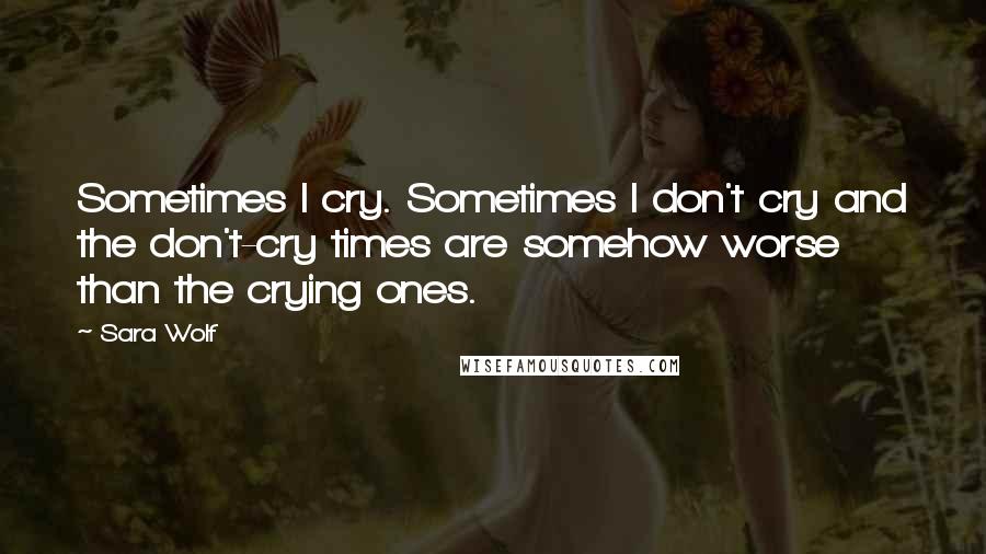 Sara Wolf Quotes: Sometimes I cry. Sometimes I don't cry and the don't-cry times are somehow worse than the crying ones.