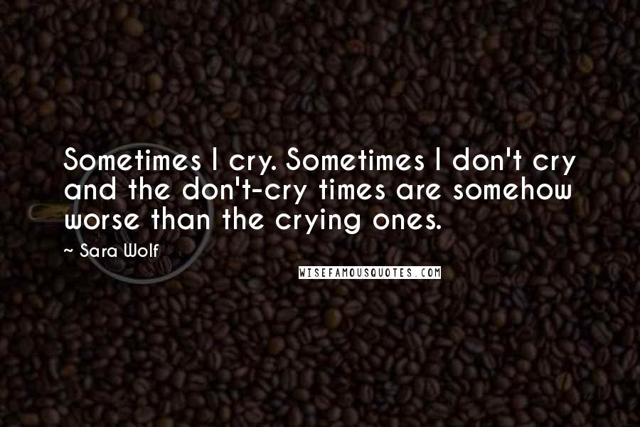 Sara Wolf Quotes: Sometimes I cry. Sometimes I don't cry and the don't-cry times are somehow worse than the crying ones.