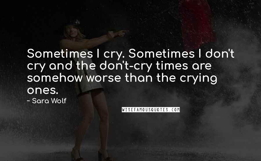 Sara Wolf Quotes: Sometimes I cry. Sometimes I don't cry and the don't-cry times are somehow worse than the crying ones.