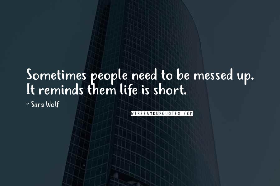 Sara Wolf Quotes: Sometimes people need to be messed up. It reminds them life is short.