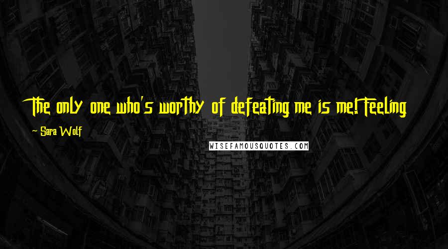 Sara Wolf Quotes: The only one who's worthy of defeating me is me! Feeling