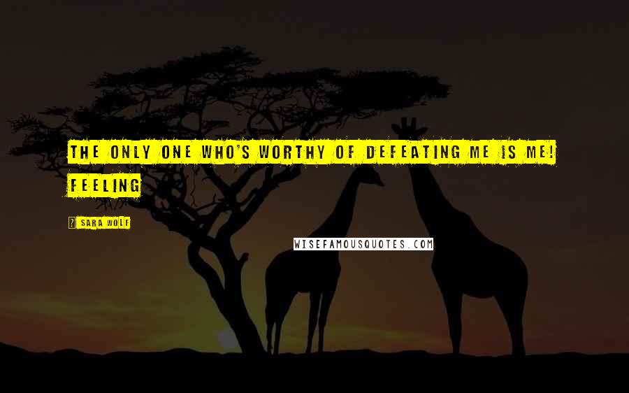 Sara Wolf Quotes: The only one who's worthy of defeating me is me! Feeling