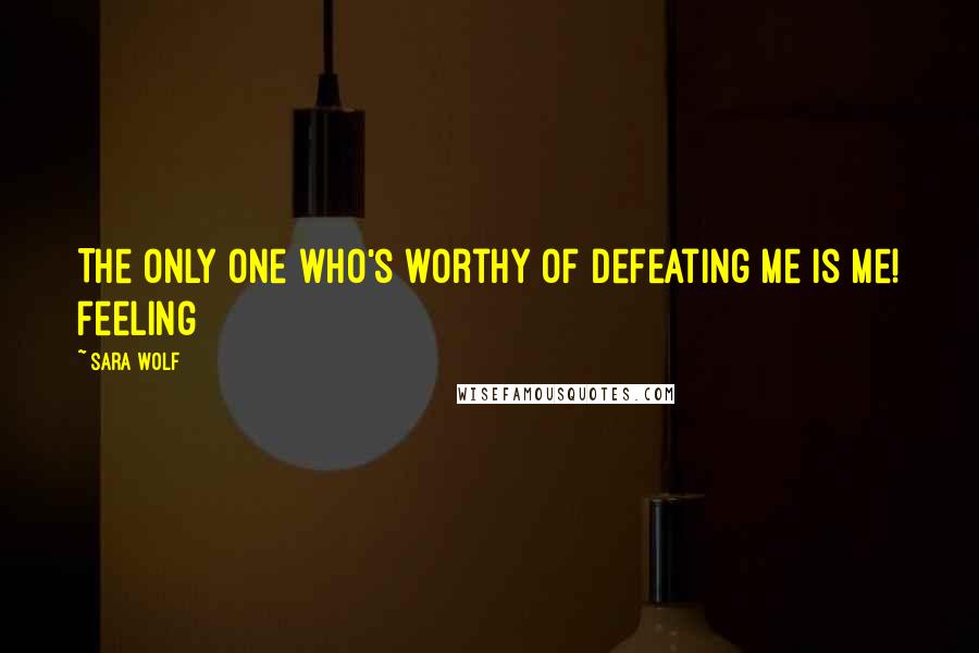 Sara Wolf Quotes: The only one who's worthy of defeating me is me! Feeling