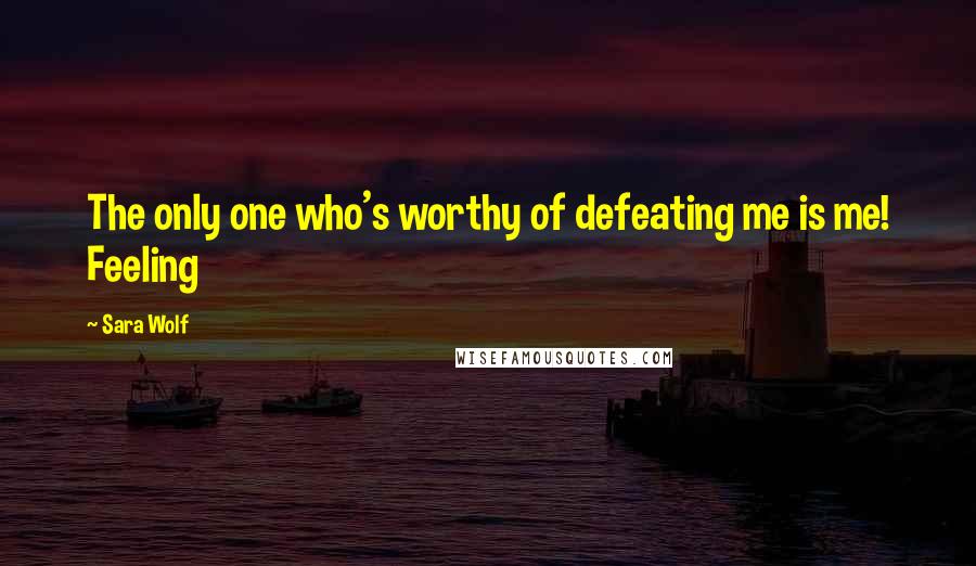 Sara Wolf Quotes: The only one who's worthy of defeating me is me! Feeling