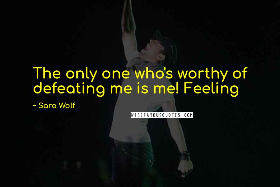 Sara Wolf Quotes: The only one who's worthy of defeating me is me! Feeling