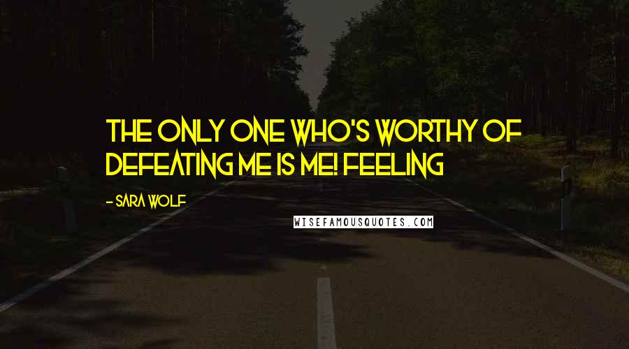 Sara Wolf Quotes: The only one who's worthy of defeating me is me! Feeling