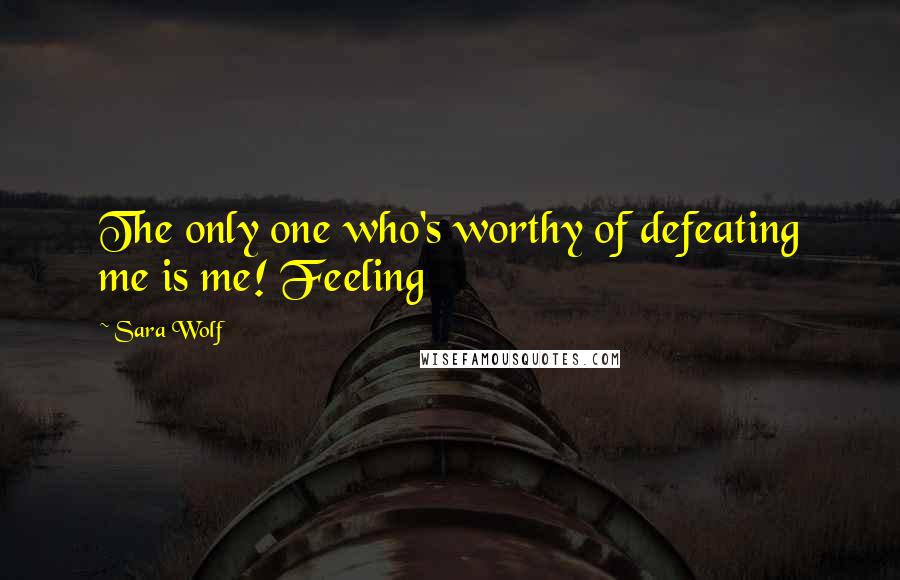 Sara Wolf Quotes: The only one who's worthy of defeating me is me! Feeling