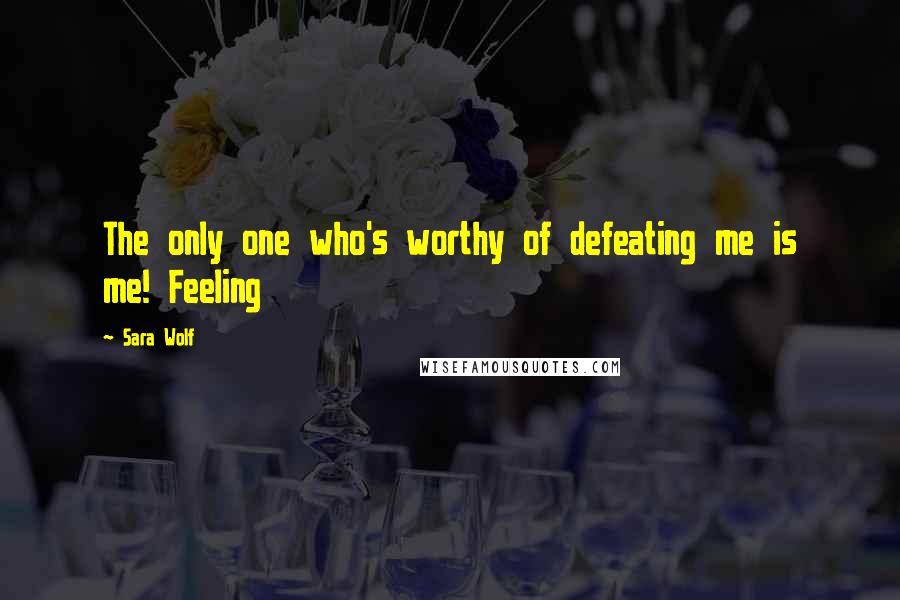 Sara Wolf Quotes: The only one who's worthy of defeating me is me! Feeling