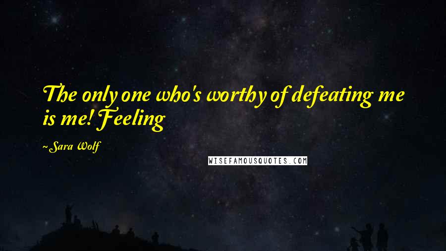 Sara Wolf Quotes: The only one who's worthy of defeating me is me! Feeling