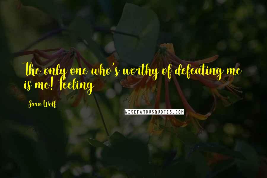 Sara Wolf Quotes: The only one who's worthy of defeating me is me! Feeling