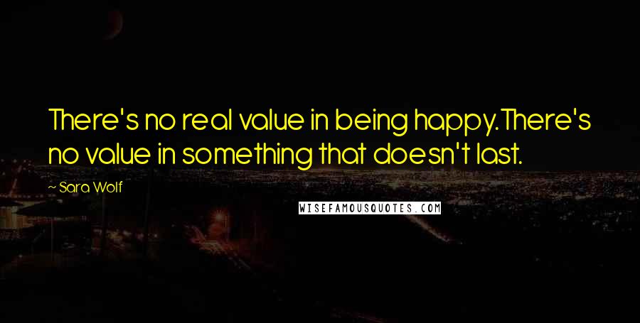 Sara Wolf Quotes: There's no real value in being happy.There's no value in something that doesn't last.