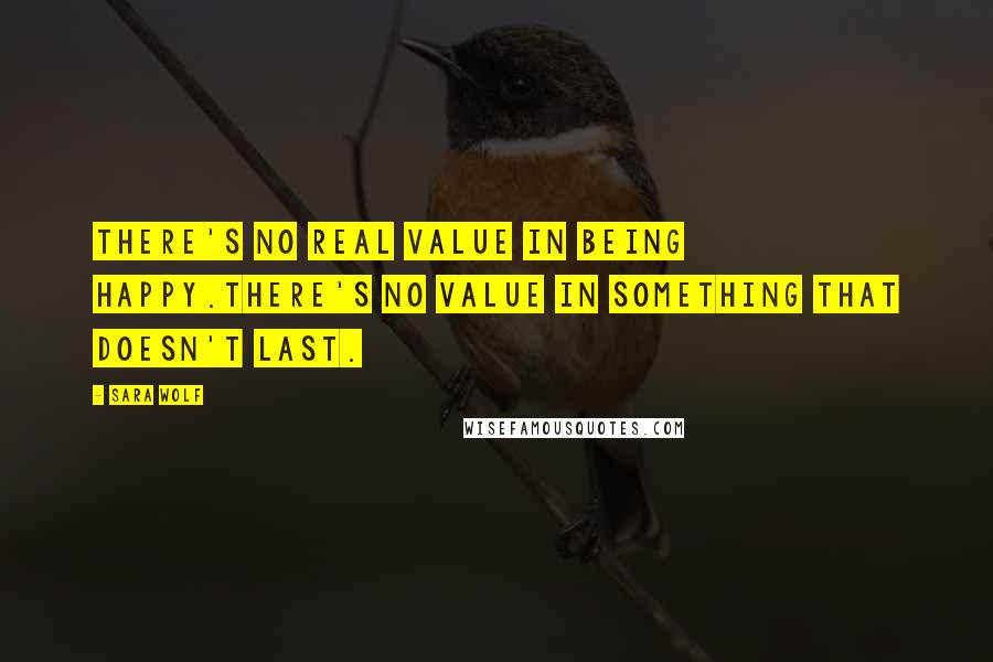 Sara Wolf Quotes: There's no real value in being happy.There's no value in something that doesn't last.