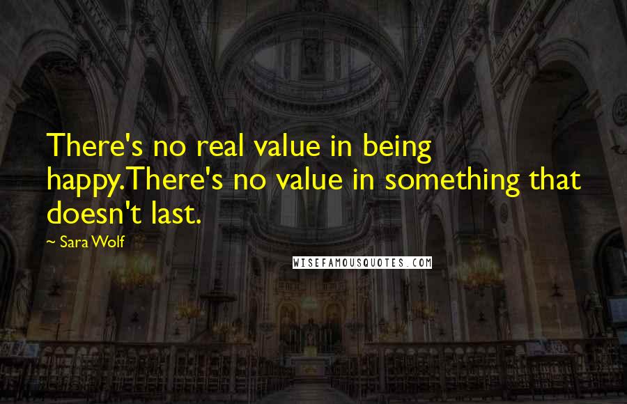 Sara Wolf Quotes: There's no real value in being happy.There's no value in something that doesn't last.