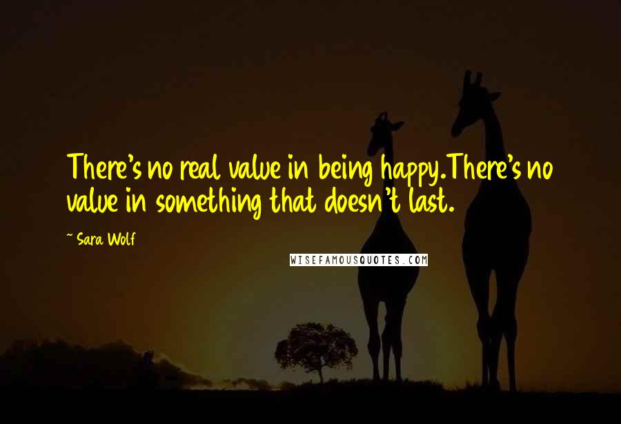 Sara Wolf Quotes: There's no real value in being happy.There's no value in something that doesn't last.