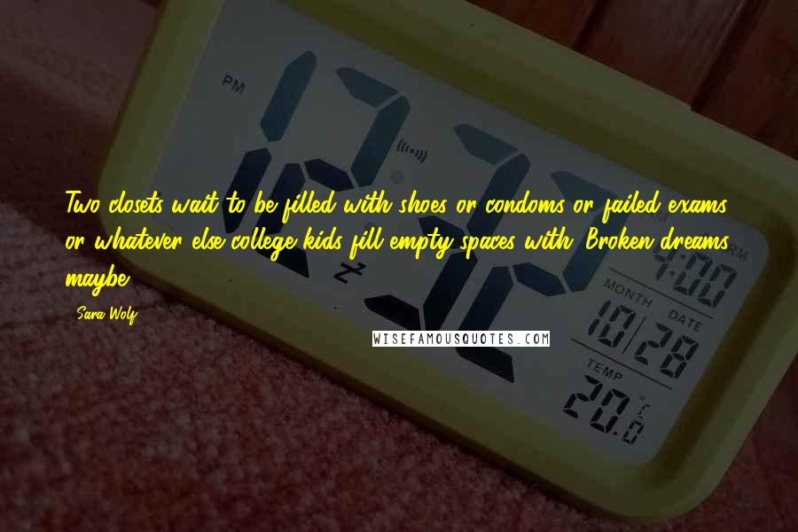 Sara Wolf Quotes: Two closets wait to be filled with shoes or condoms or failed exams or whatever else college kids fill empty spaces with. Broken dreams, maybe.