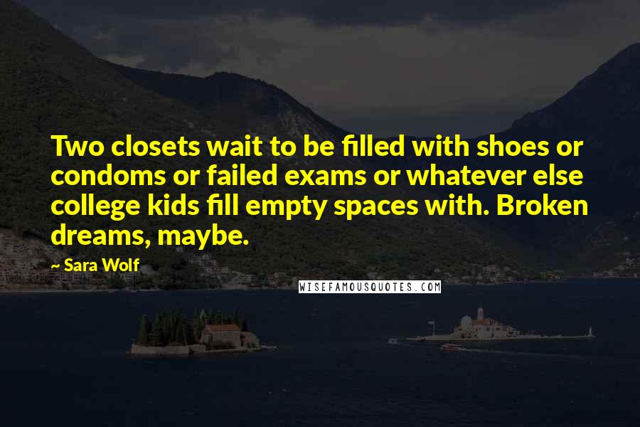 Sara Wolf Quotes: Two closets wait to be filled with shoes or condoms or failed exams or whatever else college kids fill empty spaces with. Broken dreams, maybe.