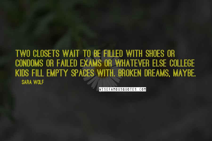 Sara Wolf Quotes: Two closets wait to be filled with shoes or condoms or failed exams or whatever else college kids fill empty spaces with. Broken dreams, maybe.