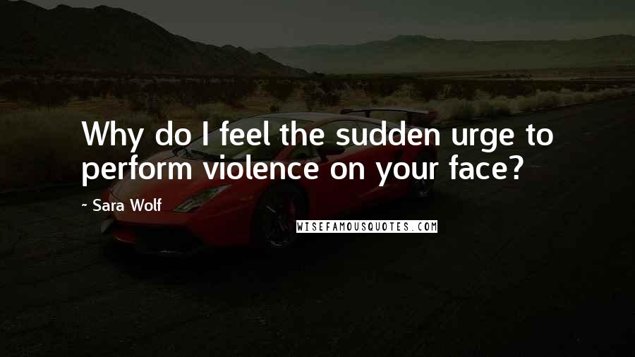 Sara Wolf Quotes: Why do I feel the sudden urge to perform violence on your face?