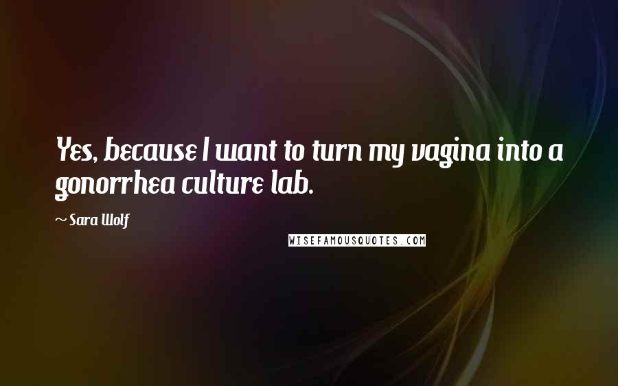 Sara Wolf Quotes: Yes, because I want to turn my vagina into a gonorrhea culture lab.