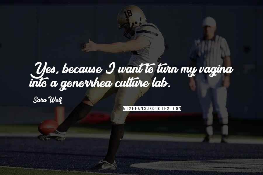 Sara Wolf Quotes: Yes, because I want to turn my vagina into a gonorrhea culture lab.