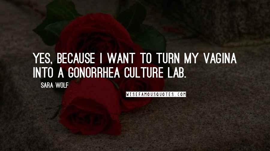 Sara Wolf Quotes: Yes, because I want to turn my vagina into a gonorrhea culture lab.