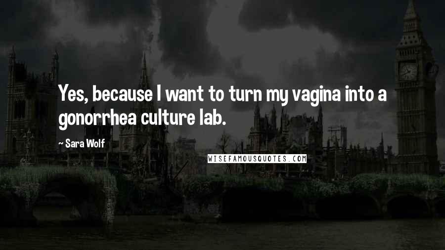 Sara Wolf Quotes: Yes, because I want to turn my vagina into a gonorrhea culture lab.