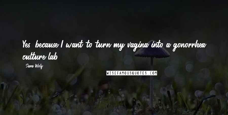 Sara Wolf Quotes: Yes, because I want to turn my vagina into a gonorrhea culture lab.