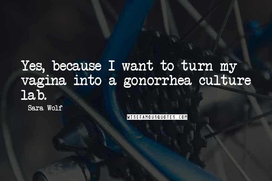 Sara Wolf Quotes: Yes, because I want to turn my vagina into a gonorrhea culture lab.