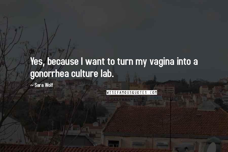 Sara Wolf Quotes: Yes, because I want to turn my vagina into a gonorrhea culture lab.