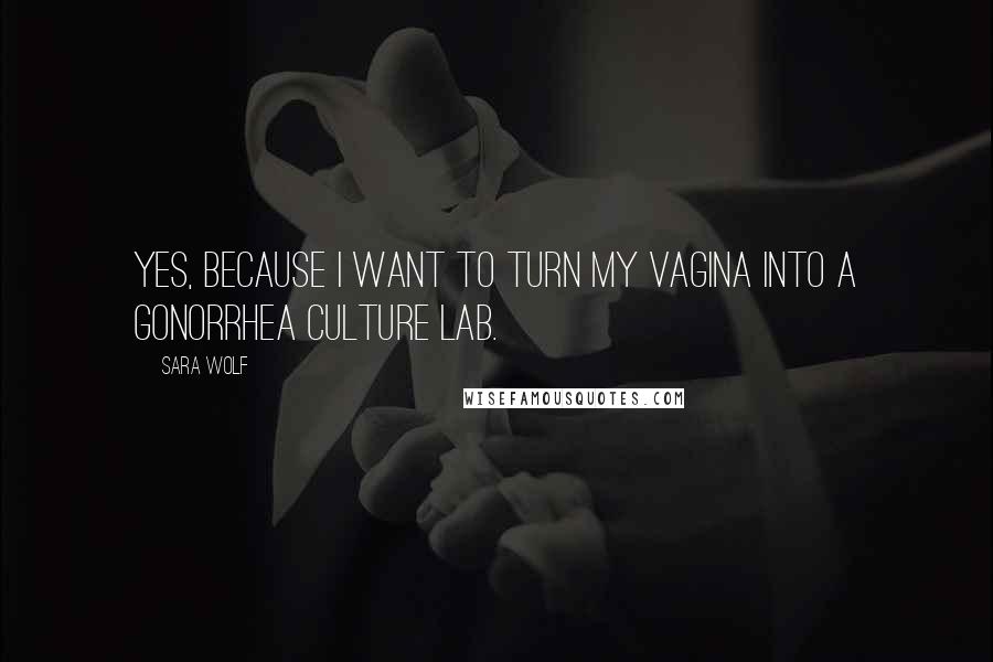 Sara Wolf Quotes: Yes, because I want to turn my vagina into a gonorrhea culture lab.