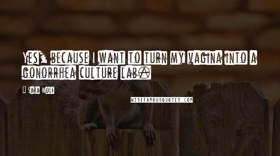 Sara Wolf Quotes: Yes, because I want to turn my vagina into a gonorrhea culture lab.